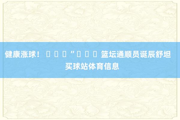 健康涨球！ ​​​”			篮坛通顺员诞辰舒坦    买球站体育信息
