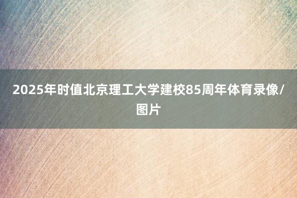 2025年时值北京理工大学建校85周年体育录像/图片