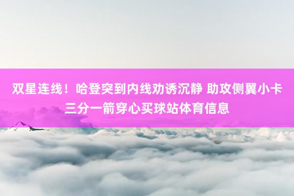 双星连线！哈登突到内线劝诱沉静 助攻侧翼小卡三分一箭穿心买球站体育信息