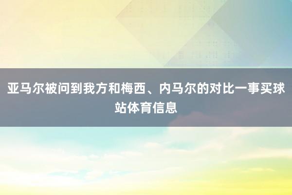 亚马尔被问到我方和梅西、内马尔的对比一事买球站体育信息