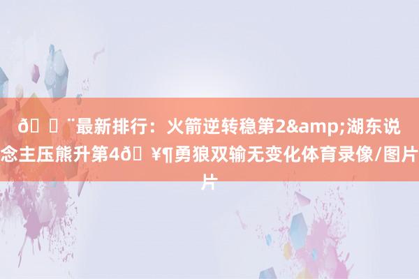 🚨最新排行：火箭逆转稳第2&湖东说念主压熊升第4🥶勇狼双输无变化体育录像/图片