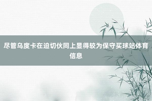 尽管乌度卡在迫切伙同上显得较为保守买球站体育信息