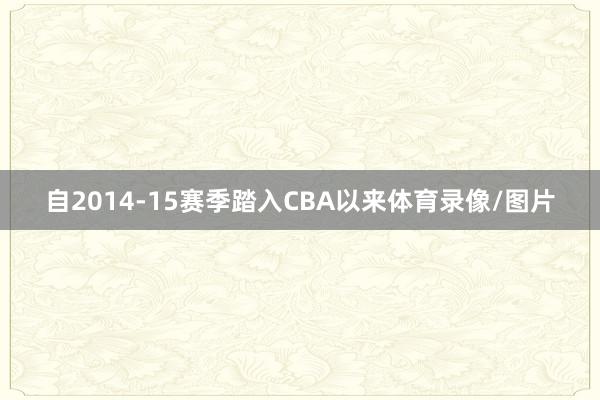 自2014-15赛季踏入CBA以来体育录像/图片