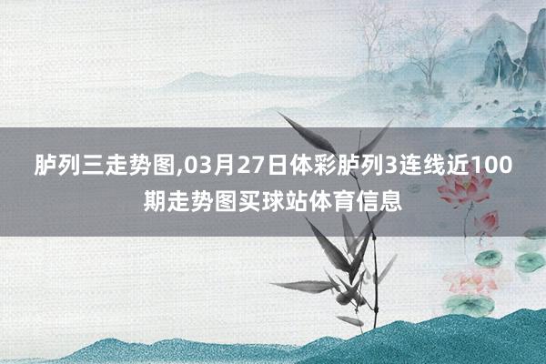 胪列三走势图,03月27日体彩胪列3连线近100期走势图买球站体育信息