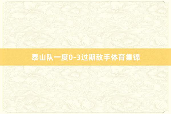 泰山队一度0-3过期敌手体育集锦