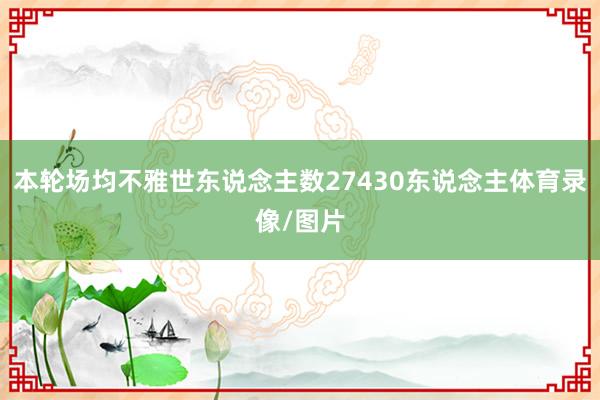 本轮场均不雅世东说念主数27430东说念主体育录像/图片
