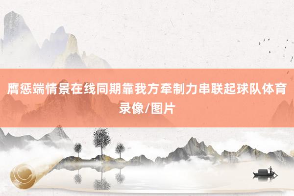 膺惩端情景在线同期靠我方牵制力串联起球队体育录像/图片
