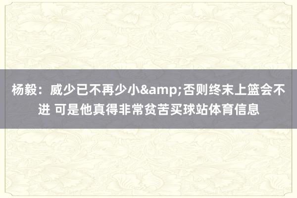 杨毅：威少已不再少小&否则终末上篮会不进 可是他真得非常贫苦买球站体育信息