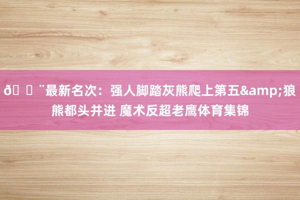 🚨最新名次：强人脚踏灰熊爬上第五&狼熊都头并进 魔术反超老鹰体育集锦