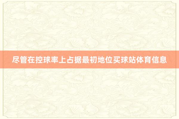 尽管在控球率上占据最初地位买球站体育信息