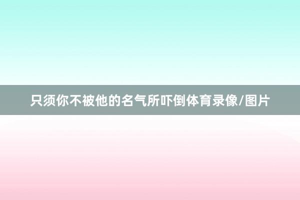 只须你不被他的名气所吓倒体育录像/图片