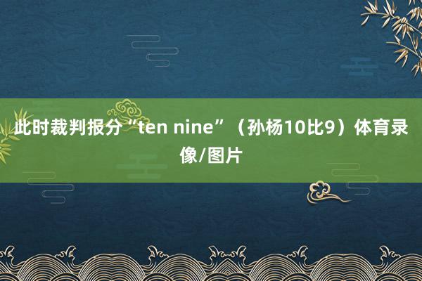 此时裁判报分“ten nine”(孙杨10比9)体育录像/图片