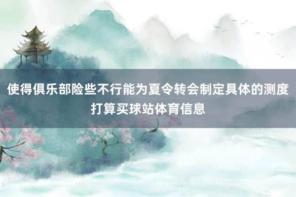 使得俱乐部险些不行能为夏令转会制定具体的测度打算买球站体育信息
