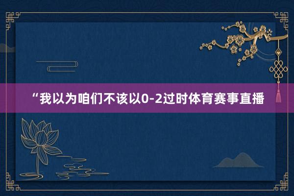 “我以为咱们不该以0-2过时体育赛事直播