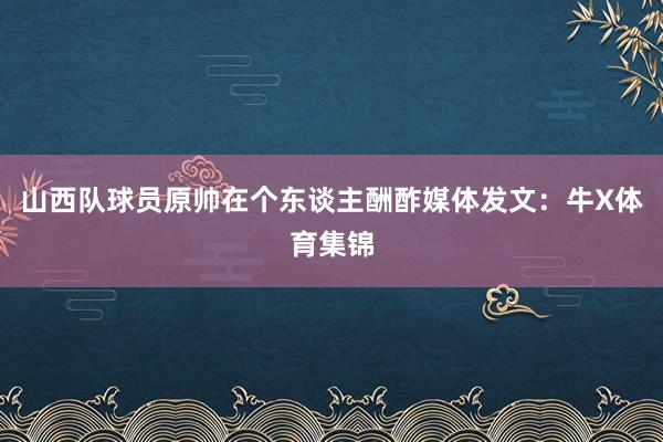 山西队球员原帅在个东谈主酬酢媒体发文:牛X体育集锦