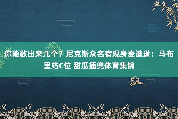 你能数出来几个？尼克斯众名宿现身麦迪逊：马布里站C位 甜瓜插兜体育集锦