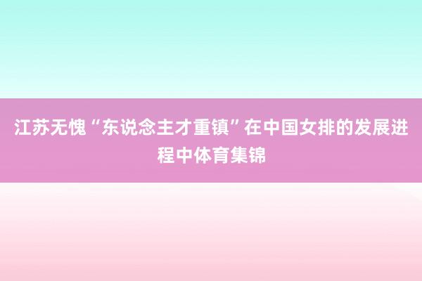 江苏无愧“东说念主才重镇”在中国女排的发展进程中体育集锦