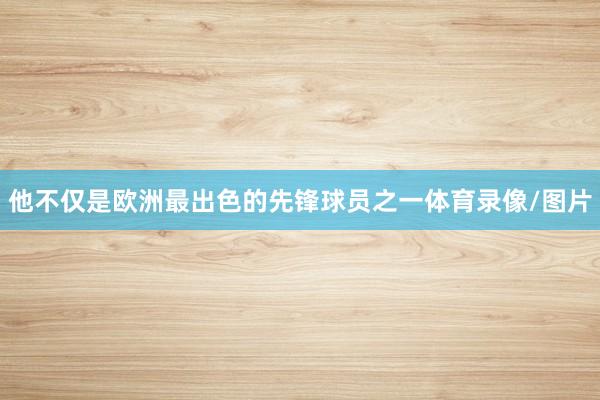 他不仅是欧洲最出色的先锋球员之一体育录像/图片