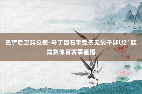 巴萨后卫赫拉德-马丁因右手受伤无缘干涉U21欧青赛体育赛事直播