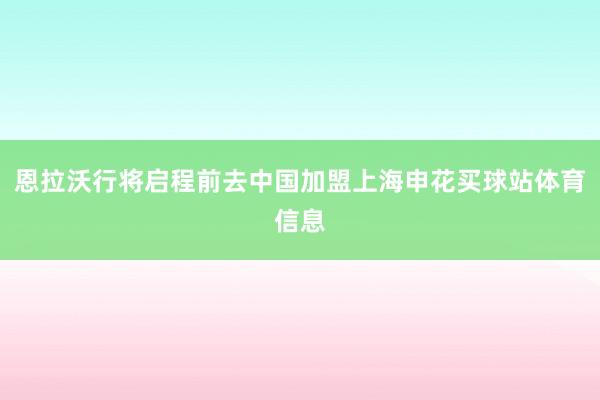 恩拉沃行将启程前去中国加盟上海申花买球站体育信息