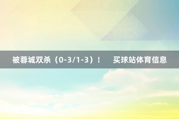 被蓉城双杀(0-3/1-3)! 买球站体育信息
