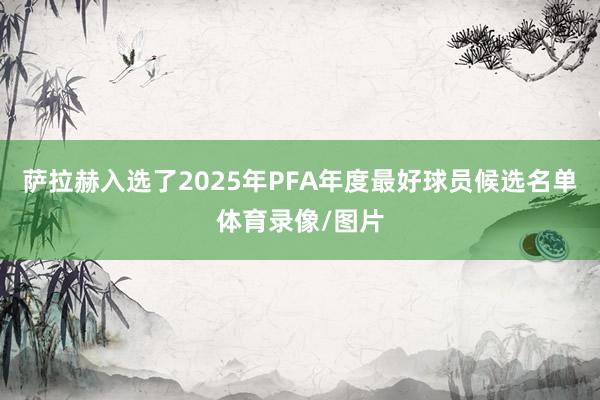 萨拉赫入选了2025年PFA年度最好球员候选名单体育录像/图片