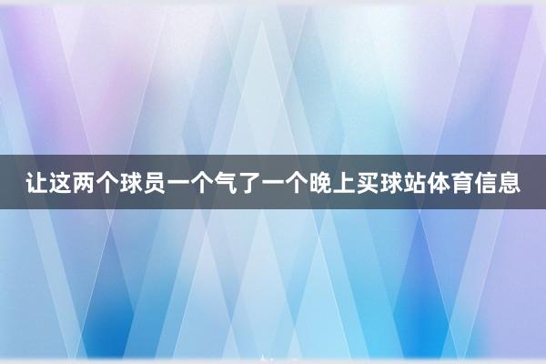 让这两个球员一个气了一个晚上买球站体育信息
