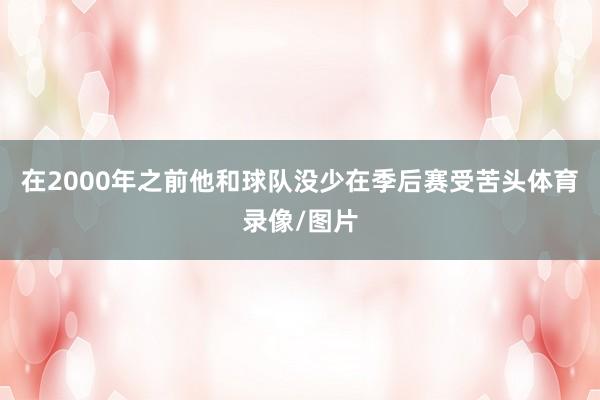 在2000年之前他和球队没少在季后赛受苦头体育录像/图片
