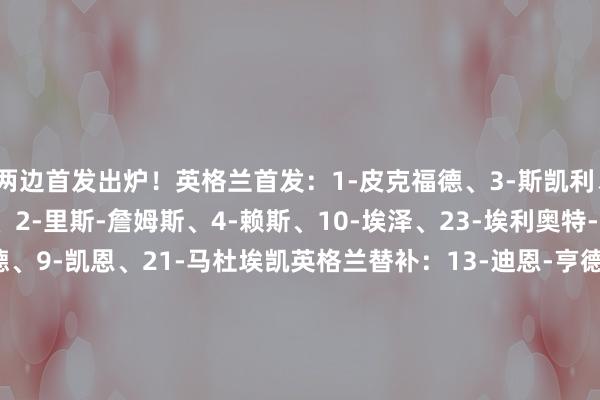 两边首发出炉！英格兰首发：1-皮克福德、3-斯凯利、6-格伊、12-丹-伯恩、2-里斯-詹姆斯、4-赖斯、10-埃泽、23-埃利奥特-安德森、11-拉什福德、9-凯恩、21-马杜埃凯英格兰替补：13-迪恩-亨德森、22-特拉福德、5-孔萨、7-戈登、8-亨德森、14-斯宾塞、15-罗杰斯、16-利夫拉门托、17-吉布斯-怀特、18-奇克、19-沃特金斯、20-鲍文安谈尔首发：12-埃克尔、3-瓦莱