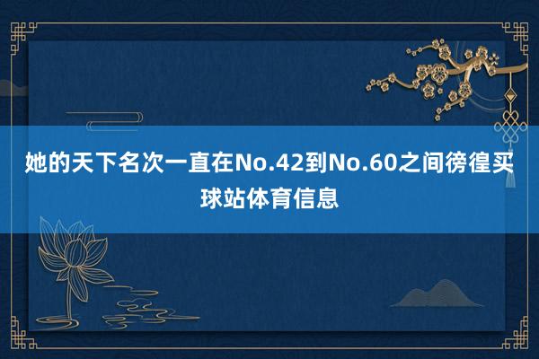 她的天下名次一直在No.42到No.60之间徬徨买球站体育信息