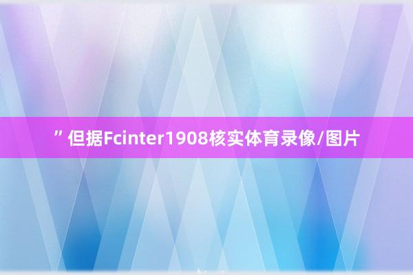 ”但据Fcinter1908核实体育录像/图片