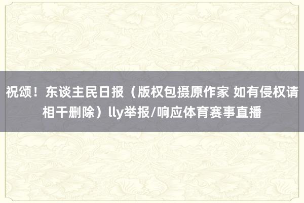 祝颂！东谈主民日报（版权包摄原作家 如有侵权请相干删除）lly举报/响应体育赛事直播