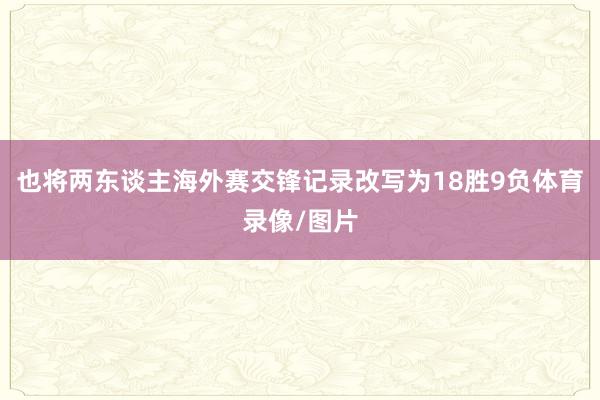 也将两东谈主海外赛交锋记录改写为18胜9负体育录像/图片