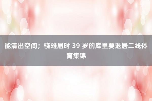 能清出空间;骁雄届时 39 岁的库里要退居二线体育集锦