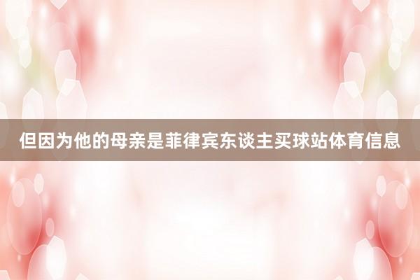 但因为他的母亲是菲律宾东谈主买球站体育信息