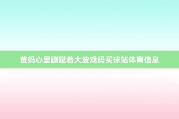 爸妈心里蹦跶着大波戏码买球站体育信息