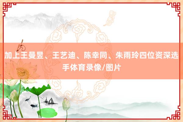 加上王曼昱、王艺迪、陈幸同、朱雨玲四位资深选手体育录像/图片