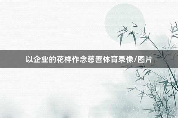 以企业的花样作念慈善体育录像/图片