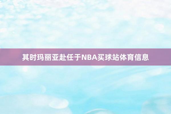 其时玛丽亚赴任于NBA买球站体育信息