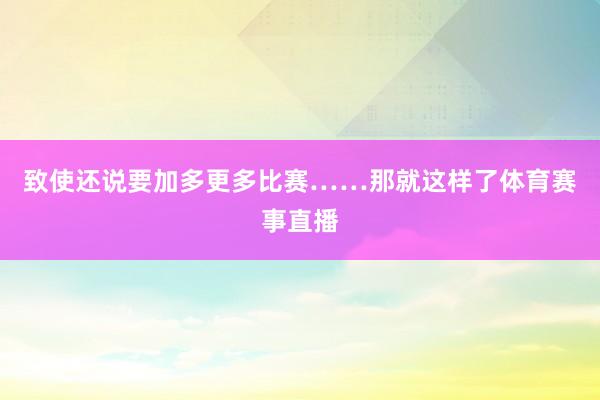 致使还说要加多更多比赛……那就这样了体育赛事直播