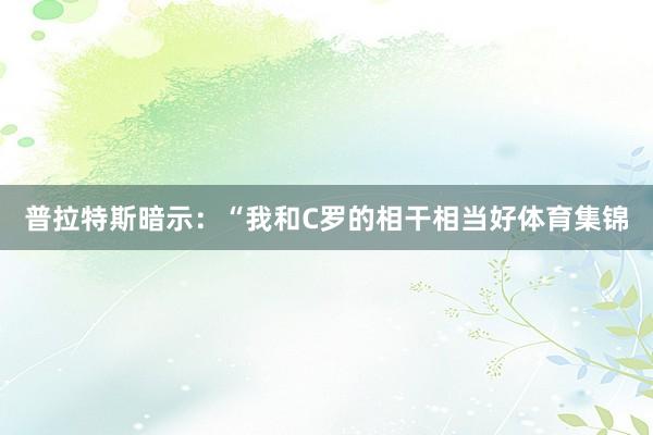 普拉特斯暗示:“我和C罗的相干相当好体育集锦