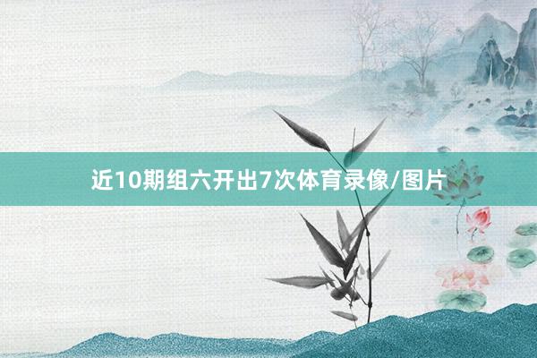近10期组六开出7次体育录像/图片