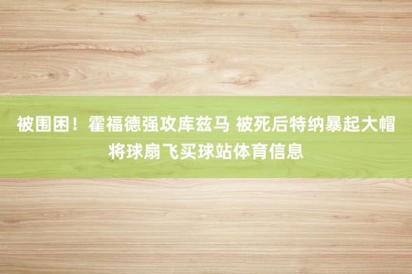 被围困！霍福德强攻库兹马 被死后特纳暴起大帽将球扇飞买球站体育信息