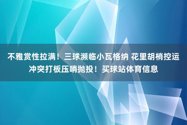 不雅赏性拉满！三球濒临小瓦格纳 花里胡梢控运冲突打板压哨抛投！买球站体育信息