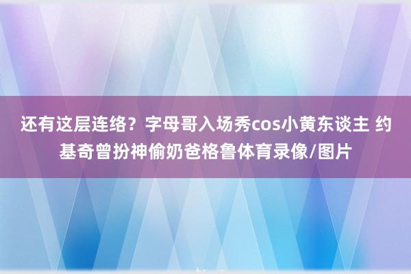 还有这层连络？字母哥入场秀cos小黄东谈主 约基奇曾扮神偷奶爸格鲁体育录像/图片