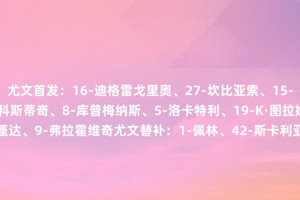 尤文首发:16-迪格雷戈里奥、27-坎比亚索、15-卡卢卢、4-加蒂、18-科斯蒂奇、8-库普梅纳斯、5-洛卡特利、19-K·图拉姆、22-麦肯尼、20-奥蓬达、9-弗拉霍维奇尤文替补:1-佩林、42-斯卡利亚、7-小孔塞桑、11-热格罗瓦、17-阿季奇、21-米雷蒂、24-鲁加尼、25-若昂·马里奥、30-戴维、40-鲁希、44-佩德罗·费利佩克雷莫内塞首发:1-奥代罗、4-巴尔别里、6-巴斯奇罗托、15-比安切蒂、22-弗洛里亚尼、24-菲利波·泰拉恰诺、38-邦多、32-帕耶罗、90-博纳佐利、27-范德普特、10-瓦尔迪克雷莫内塞替补:16-西尔维斯特里、69-纳瓦、8-瓦洛蒂、11-丹尼斯·约翰森、19-萨米恩托、20-弗兰科·巴斯克斯、23-塞切里尼、30-法耶、48-罗德基帕尼泽、55-弗利诺【赛前信息】 买球站体育信息