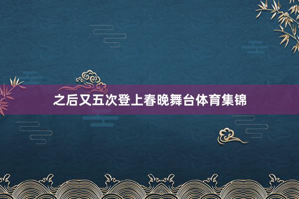 之后又五次登上春晚舞台体育集锦