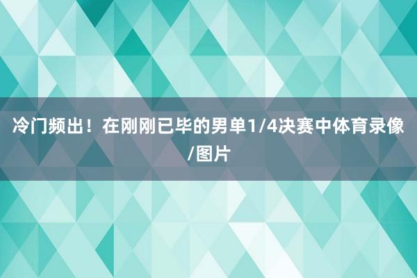 冷门频出！在刚刚已毕的男单1/4决赛中体育录像/图片