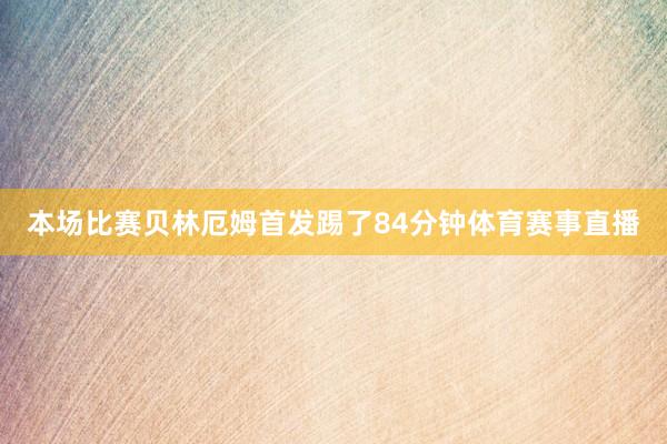 本场比赛贝林厄姆首发踢了84分钟体育赛事直播