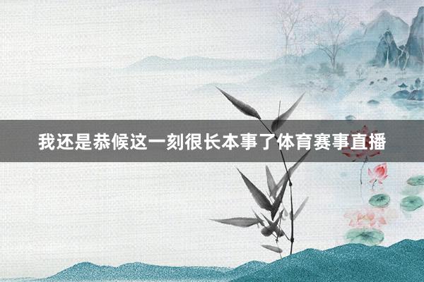 我还是恭候这一刻很长本事了体育赛事直播